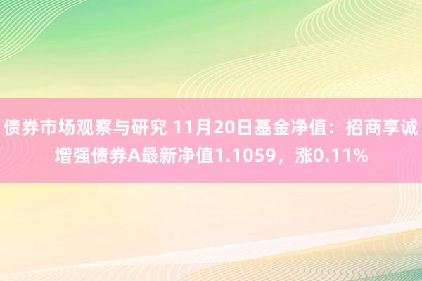 债券市场观察与研究 11月20日基金净值：招商享诚增强债券A最新净值1.1059，涨0.11%