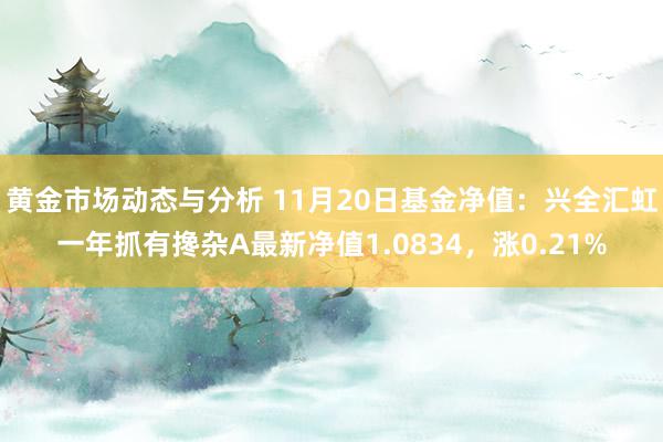 黄金市场动态与分析 11月20日基金净值：兴全汇虹一年抓有搀杂A最新净值1.0834，涨0.21%