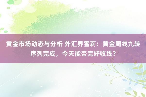 黄金市场动态与分析 外汇界雪莉：黄金周线九转序列完成，今天能否完好收线？