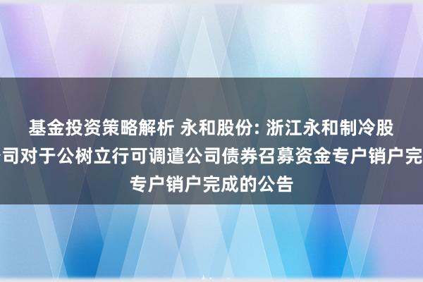 基金投资策略解析 永和股份: 浙江永和制冷股份有限公司对于公树立行可调遣公司债券召募资金专户销户完成的公告