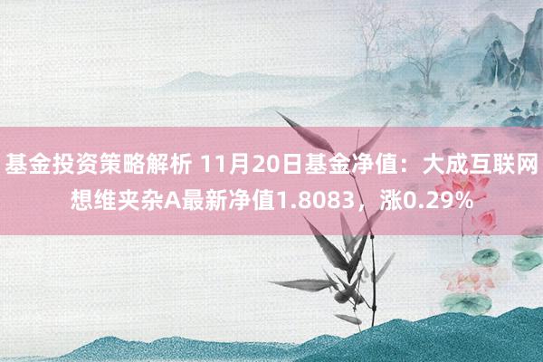 基金投资策略解析 11月20日基金净值：大成互联网想维夹杂A最新净值1.8083，涨0.29%