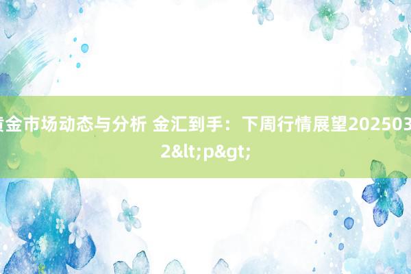 黄金市场动态与分析 金汇到手：下周行情展望20250302<p>