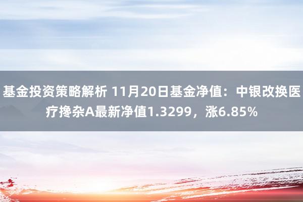 基金投资策略解析 11月20日基金净值：中银改换医疗搀杂A最新净值1.3299，涨6.85%