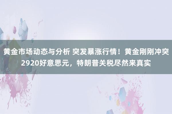 黄金市场动态与分析 突发暴涨行情！黄金刚刚冲突2920好意思元，特朗普关税尽然来真实