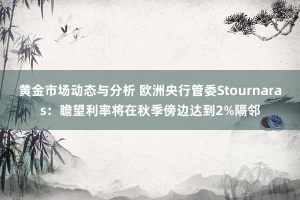 黄金市场动态与分析 欧洲央行管委Stournaras：瞻望利率将在秋季傍边达到2%隔邻