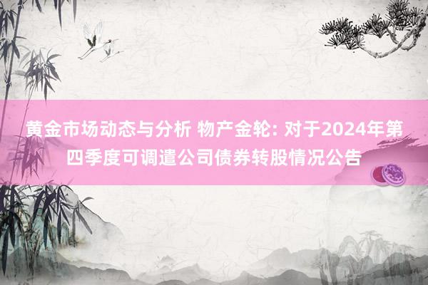 黄金市场动态与分析 物产金轮: 对于2024年第四季度可调遣公司债券转股情况公告