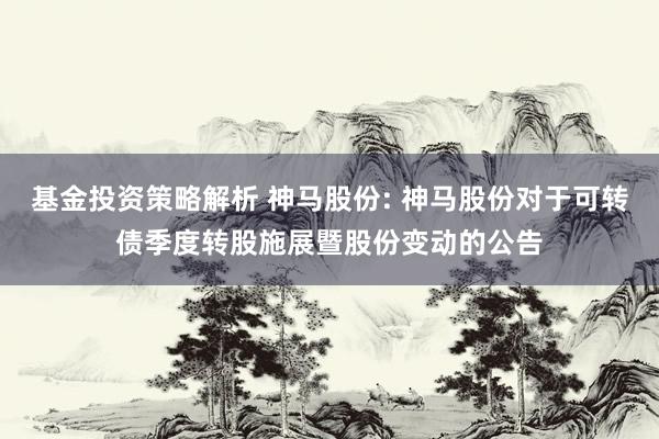 基金投资策略解析 神马股份: 神马股份对于可转债季度转股施展暨股份变动的公告