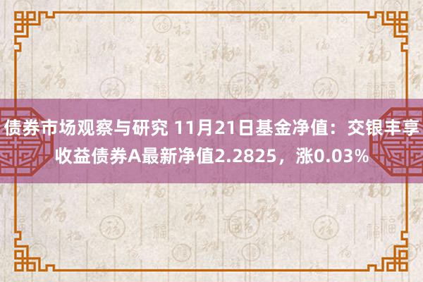 债券市场观察与研究 11月21日基金净值：交银丰享收益债券A最新净值2.2825，涨0.03%