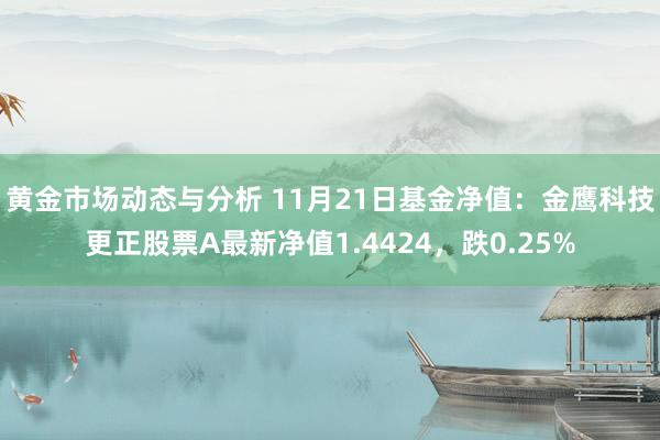 黄金市场动态与分析 11月21日基金净值：金鹰科技更正股票A最新净值1.4424，跌0.25%