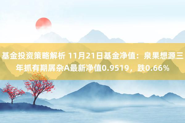 基金投资策略解析 11月21日基金净值：泉果想源三年抓有期羼杂A最新净值0.9519，跌0.66%