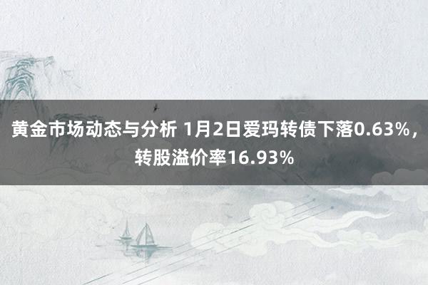 黄金市场动态与分析 1月2日爱玛转债下落0.63%，转股溢价率16.93%