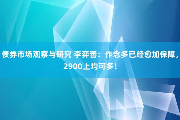 债券市场观察与研究 李弈善：作念多已经愈加保障，2900上均可多！