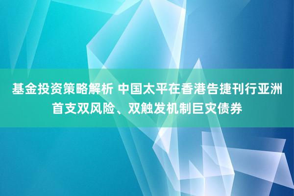 基金投资策略解析 中国太平在香港告捷刊行亚洲首支双风险、双触发机制巨灾债券