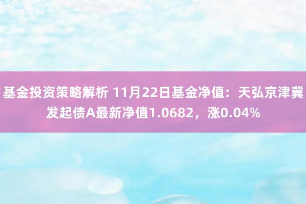 基金投资策略解析 11月22日基金净值：天弘京津冀发起债A最新净值1.0682，涨0.04%