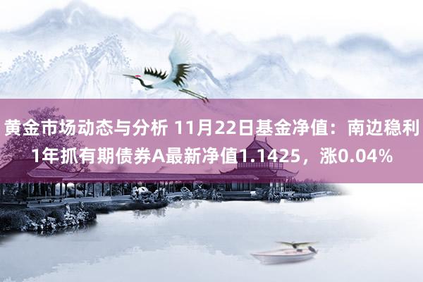 黄金市场动态与分析 11月22日基金净值：南边稳利1年抓有期债券A最新净值1.1425，涨0.04%