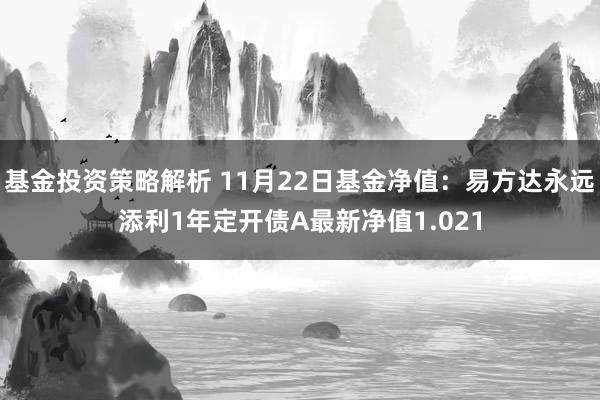 基金投资策略解析 11月22日基金净值：易方达永远添利1年定开债A最新净值1.021