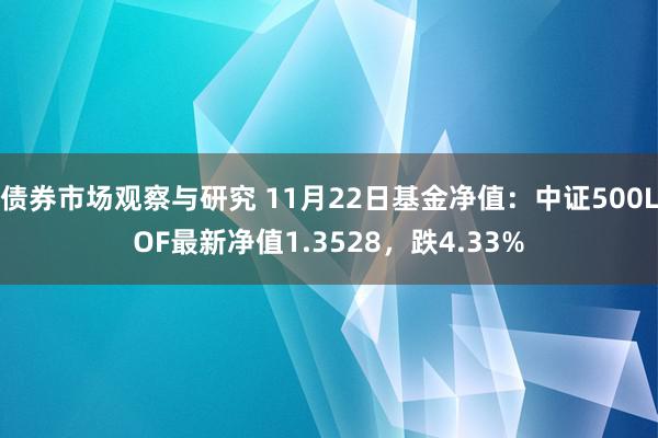 债券市场观察与研究 11月22日基金净值：中证500LOF最新净值1.3528，跌4.33%