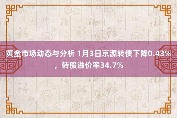 黄金市场动态与分析 1月3日京源转债下降0.43%，转股溢价率34.7%