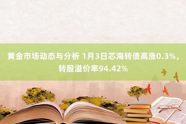 黄金市场动态与分析 1月3日芯海转债高涨0.3%，转股溢价率94.42%