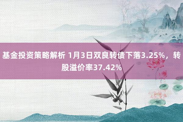 基金投资策略解析 1月3日双良转债下落3.25%，转股溢价率37.42%