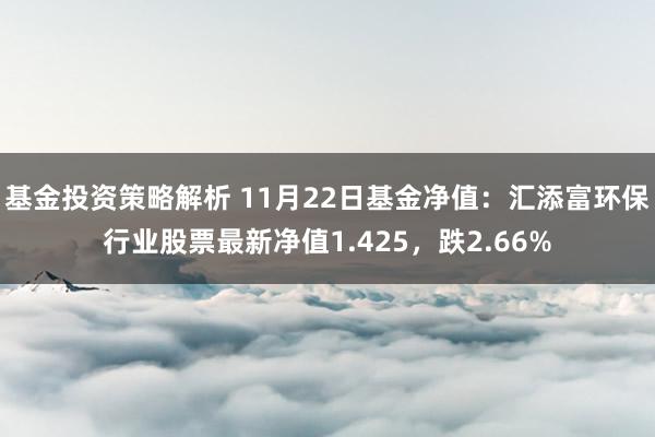 基金投资策略解析 11月22日基金净值：汇添富环保行业股票最新净值1.425，跌2.66%