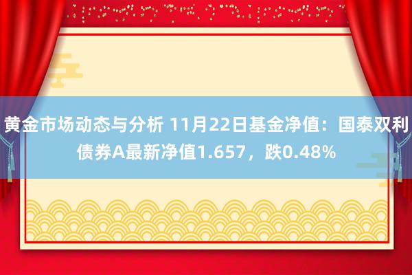 黄金市场动态与分析 11月22日基金净值：国泰双利债券A最新净值1.657，跌0.48%