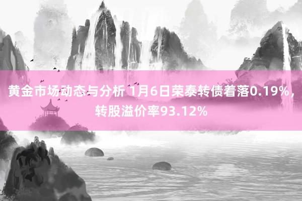 黄金市场动态与分析 1月6日荣泰转债着落0.19%，转股溢价率93.12%