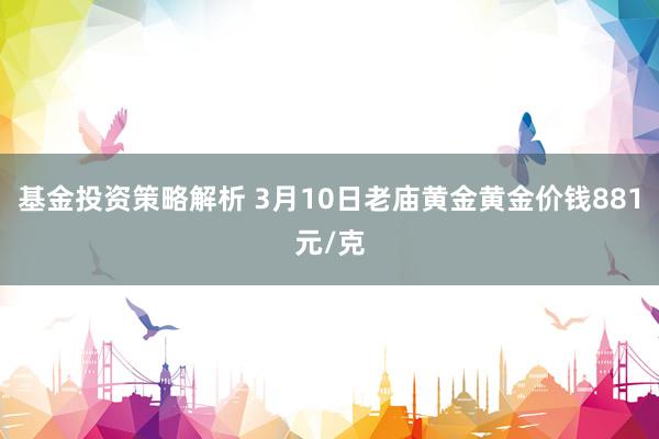 基金投资策略解析 3月10日老庙黄金黄金价钱881元/克