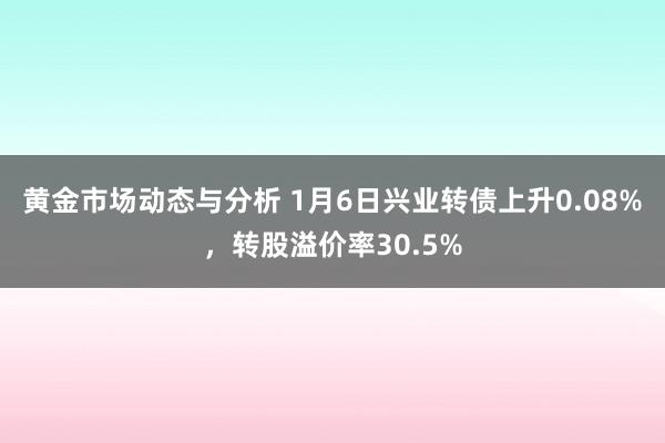 黄金市场动态与分析 1月6日兴业转债上升0.08%，转股溢价率30.5%