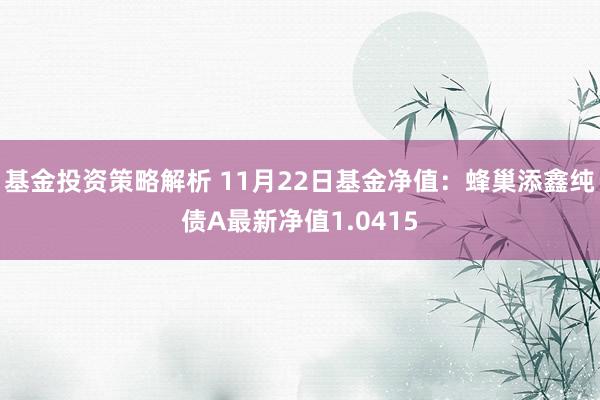 基金投资策略解析 11月22日基金净值：蜂巢添鑫纯债A最新净值1.0415