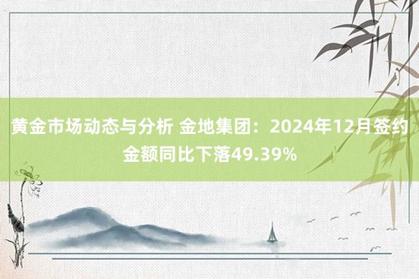 黄金市场动态与分析 金地集团：2024年12月签约金额同比下落49.39%