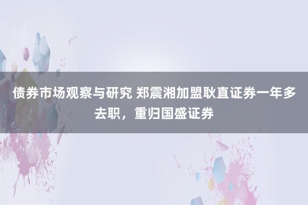 债券市场观察与研究 郑震湘加盟耿直证券一年多去职，重归国盛证券