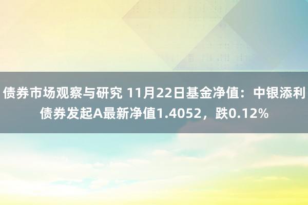 债券市场观察与研究 11月22日基金净值：中银添利债券发起A最新净值1.4052，跌0.12%