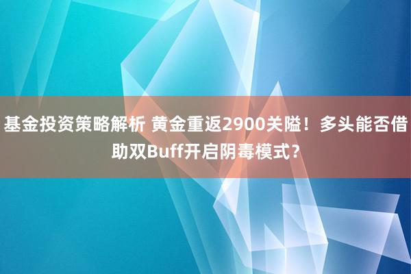 基金投资策略解析 黄金重返2900关隘！多头能否借助双Buff开启阴毒模式？