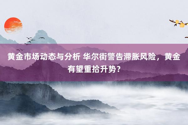 黄金市场动态与分析 华尔街警告滞胀风险，黄金有望重拾升势？