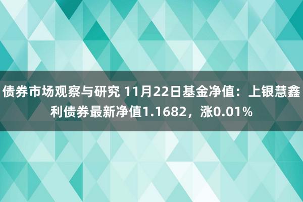 债券市场观察与研究 11月22日基金净值：上银慧鑫利债券最新净值1.1682，涨0.01%