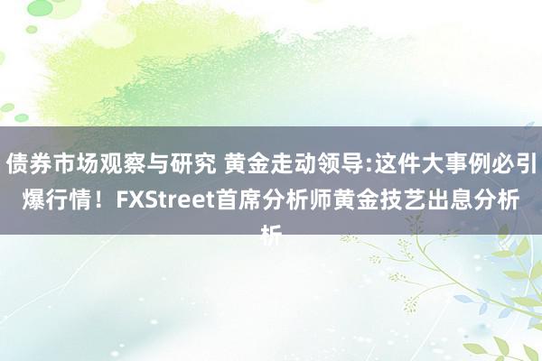 债券市场观察与研究 黄金走动领导:这件大事例必引爆行情！FXStreet首席分析师黄金技艺出息分析