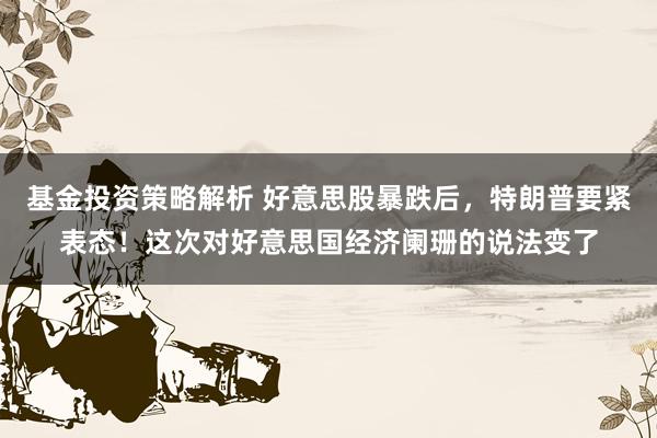 基金投资策略解析 好意思股暴跌后，特朗普要紧表态！这次对好意思国经济阑珊的说法变了