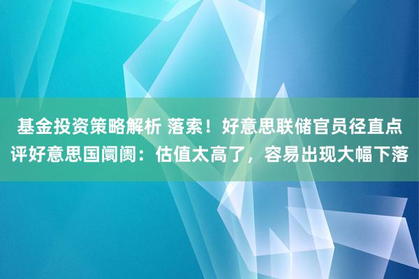 基金投资策略解析 落索！好意思联储官员径直点评好意思国阛阓：估值太高了，容易出现大幅下落