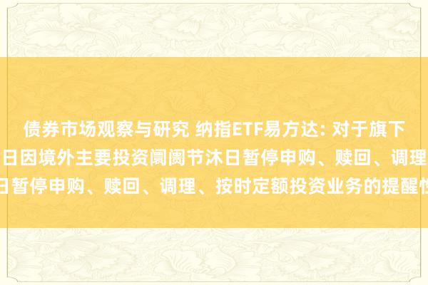 债券市场观察与研究 纳指ETF易方达: 对于旗下部分基金2024年11月28日因境外主要投资阛阓节沐日暂停申购、赎回、调理、按时定额投资业务的提醒性公告