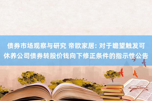 债券市场观察与研究 帝欧家居: 对于瞻望触发可休养公司债券转股价钱向下修正条件的指示性公告