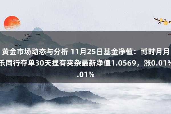 黄金市场动态与分析 11月25日基金净值：博时月月乐同行存单30天捏有夹杂最新净值1.0569，涨0.01%